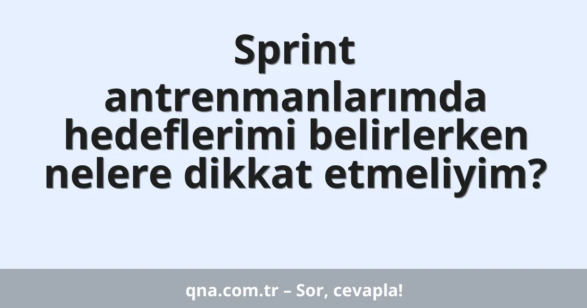 Sprint antrenmanlarımda hedeflerimi belirlerken nelere dikkat etmeliyim?