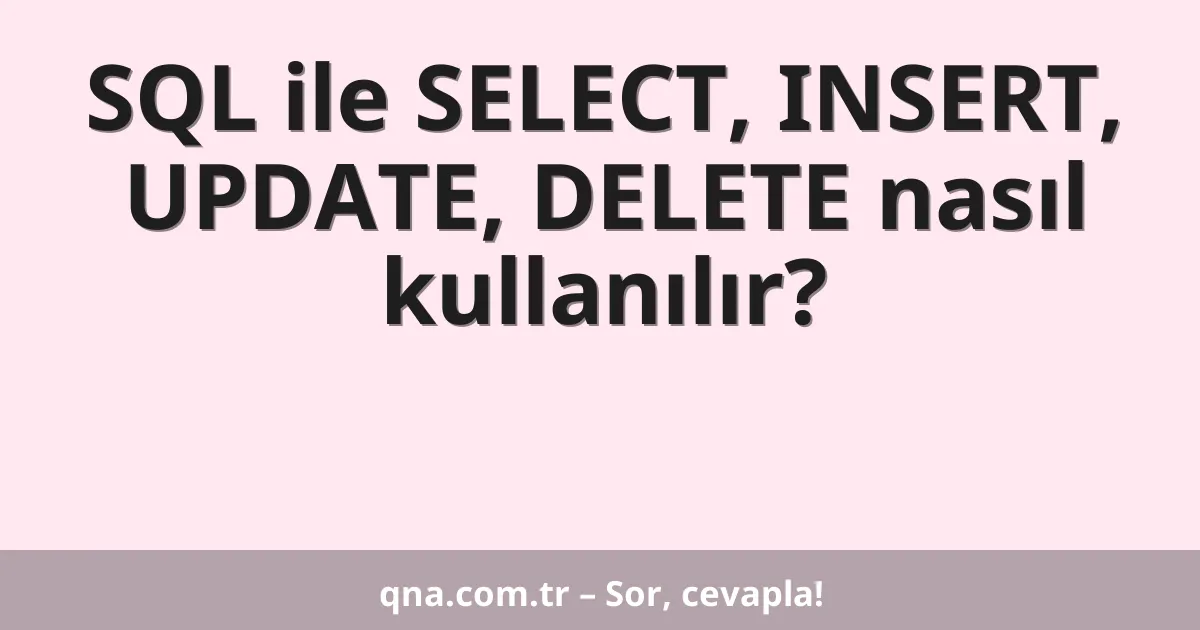 SQL ile SELECT, INSERT, UPDATE, DELETE nasıl kullanılır?