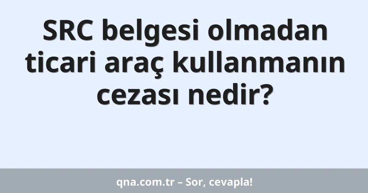 SRC belgesi olmadan ticari araç kullanmanın cezası nedir?