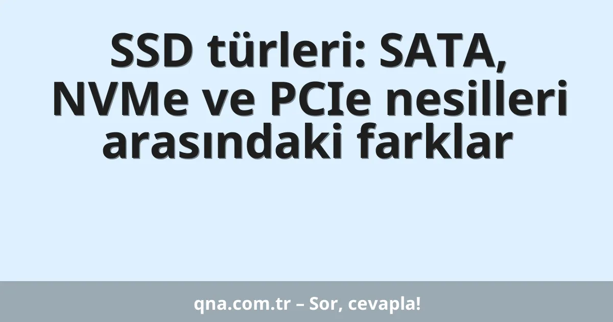 SSD türleri: SATA, NVMe ve PCIe nesilleri arasındaki farklar