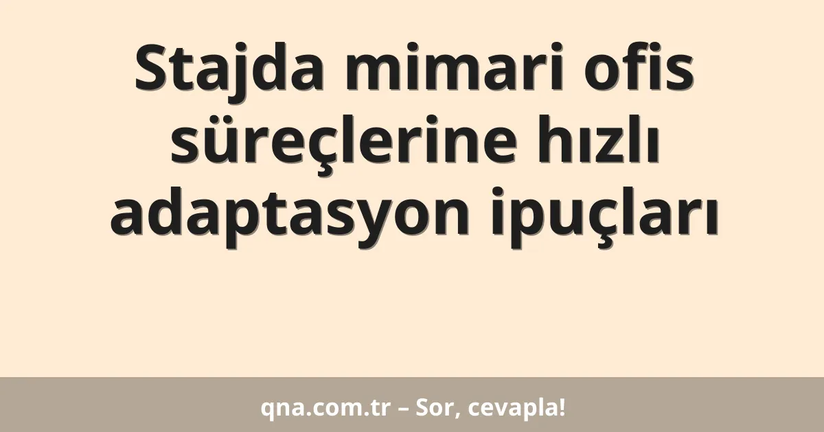 Stajda mimari ofis süreçlerine hızlı adaptasyon ipuçları