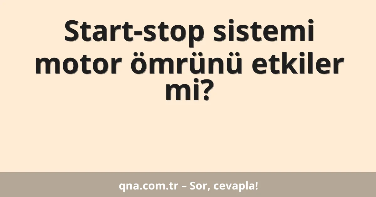 Start-stop sistemi motor ömrünü etkiler mi?