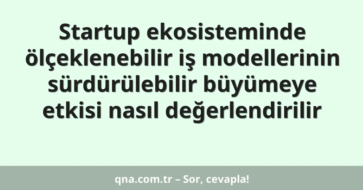 Startup ekosisteminde ölçeklenebilir iş modellerinin sürdürülebilir büyümeye etkisi nasıl değerlendirilir
