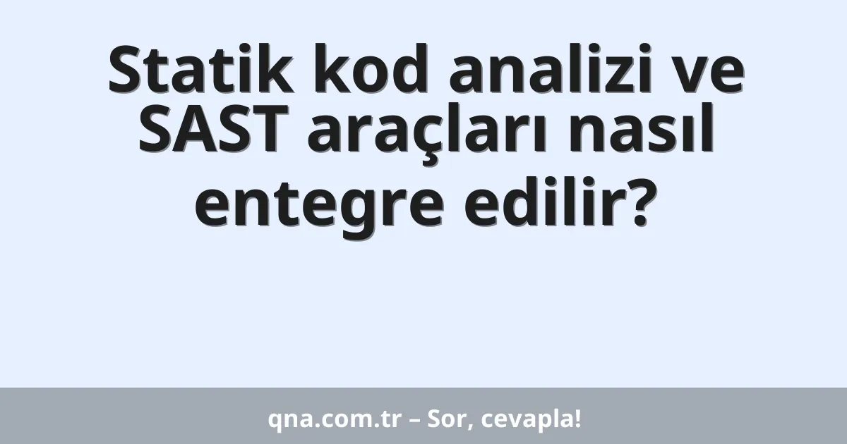 Statik kod analizi ve SAST araçları nasıl entegre edilir?