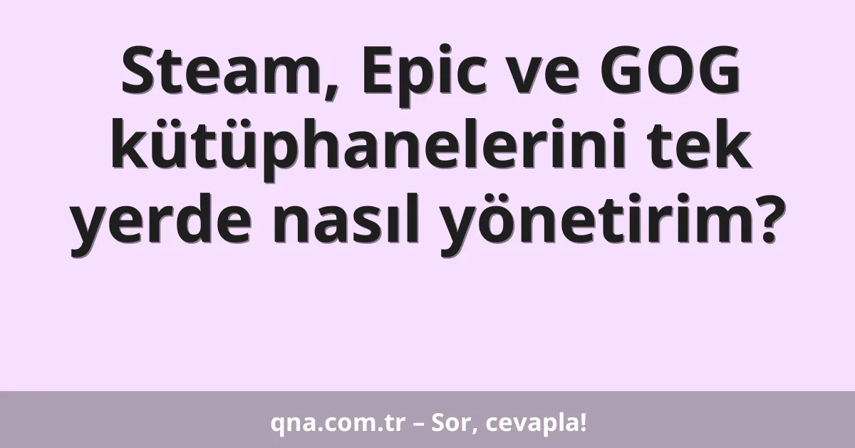 Steam, Epic ve GOG kütüphanelerini tek yerde nasıl yönetirim?