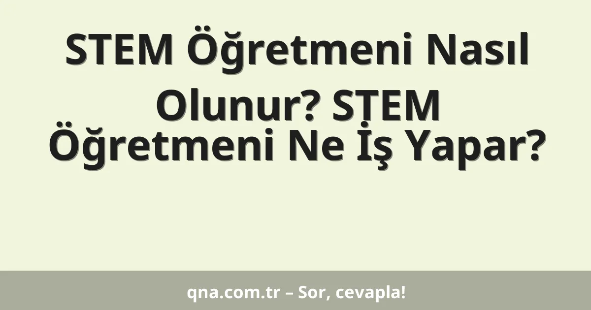 STEM Öğretmeni Nasıl Olunur? STEM Öğretmeni Ne İş Yapar?