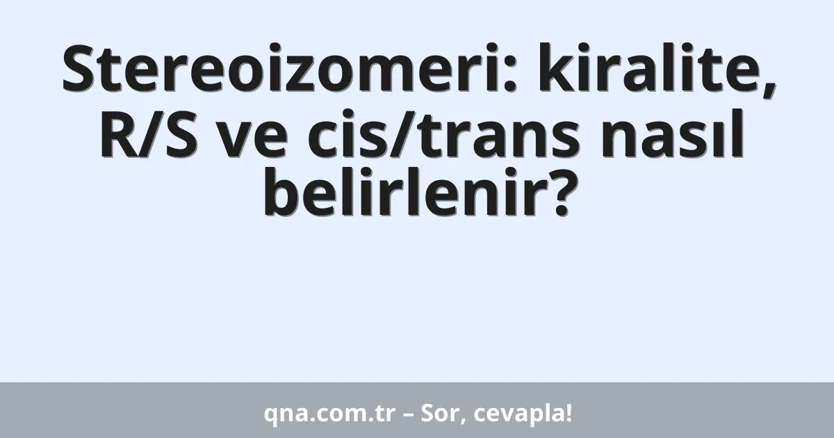 Stereoizomeri: kiralite, R/S ve cis/trans nasıl belirlenir?