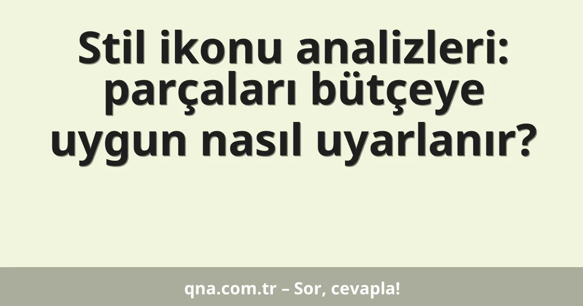 Stil ikonu analizleri: parçaları bütçeye uygun nasıl uyarlanır?