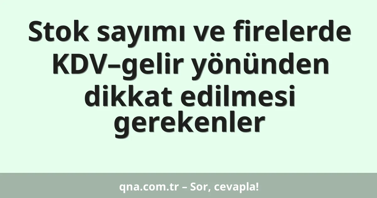 Stok sayımı ve firelerde KDV–gelir yönünden dikkat edilmesi gerekenler