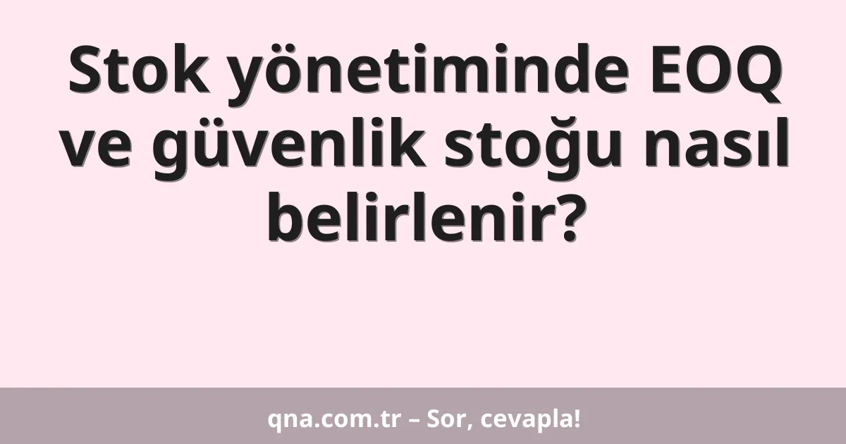 Stok yönetiminde EOQ ve güvenlik stoğu nasıl belirlenir?