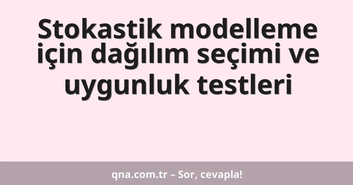 Stokastik modelleme için dağılım seçimi ve uygunluk testleri