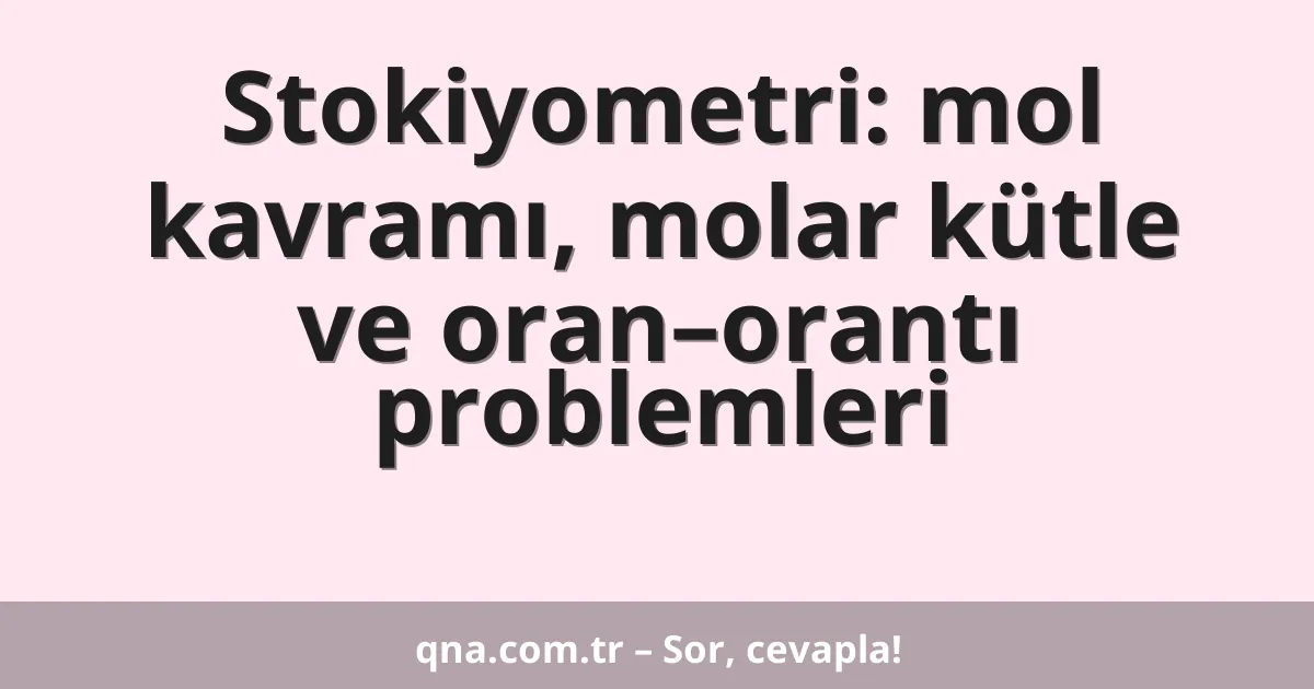 Stokiyometri: mol kavramı, molar kütle ve oran–orantı problemleri