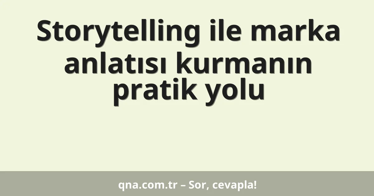 Storytelling ile marka anlatısı kurmanın pratik yolu
