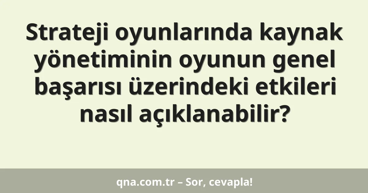 Strateji oyunlarında kaynak yönetiminin oyunun genel başarısı üzerindeki etkileri nasıl açıklanabilir?