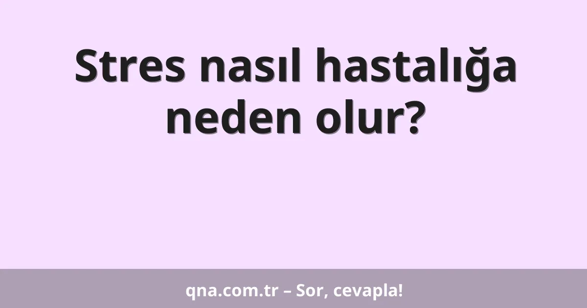 Stres nasıl hastalığa neden olur?