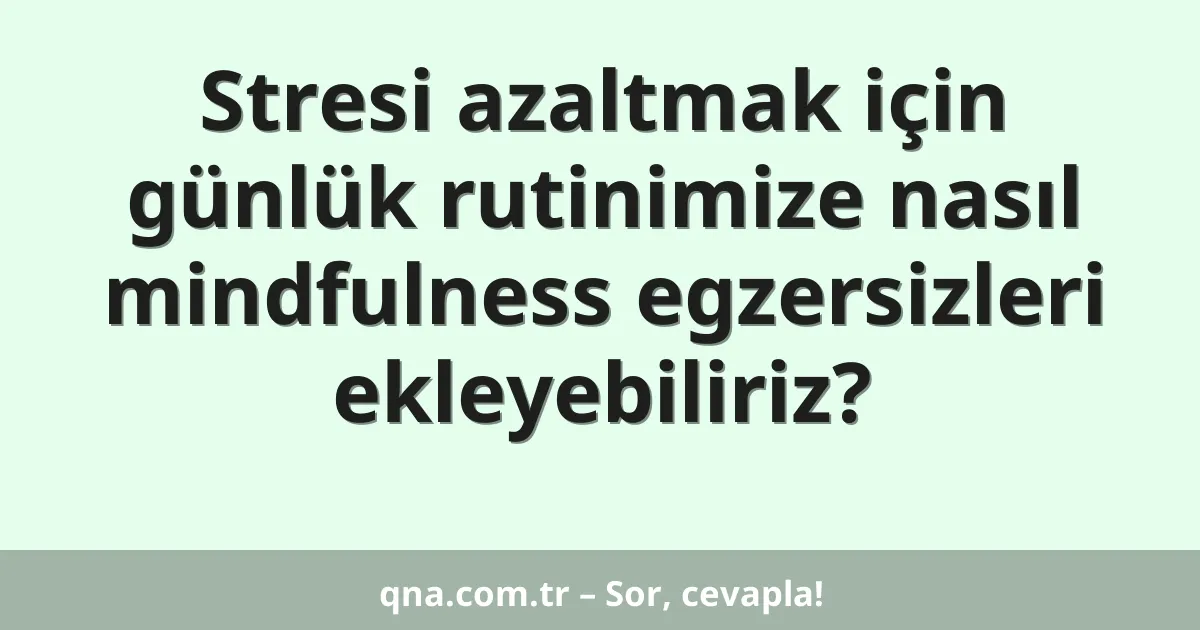 Stresi azaltmak için günlük rutinimize nasıl mindfulness egzersizleri ekleyebiliriz?