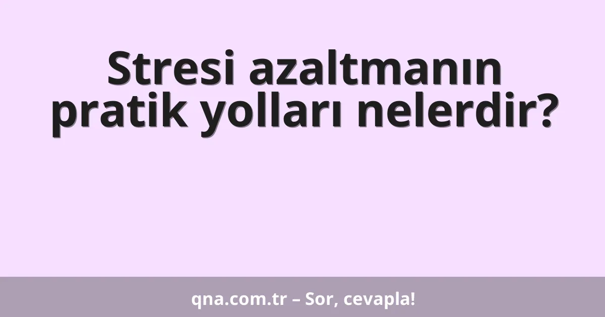 Stresi azaltmanın pratik yolları nelerdir?