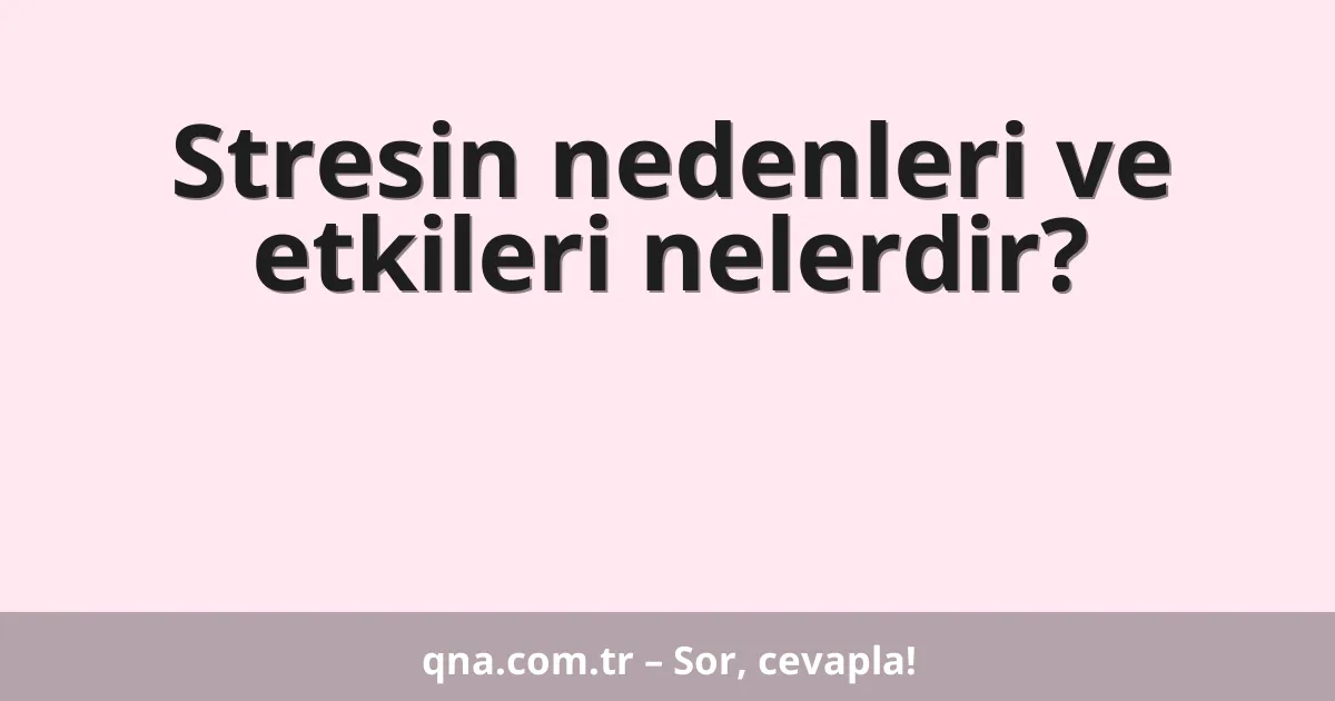 Stresin nedenleri ve etkileri nelerdir?