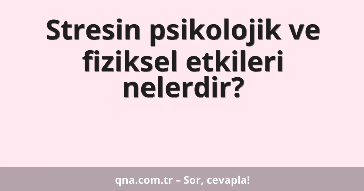 Stresin psikolojik ve fiziksel etkileri nelerdir?