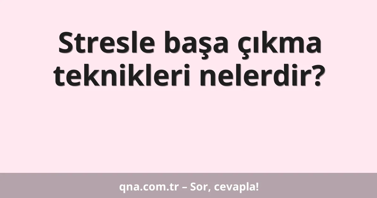 Stresle başa çıkma teknikleri nelerdir?