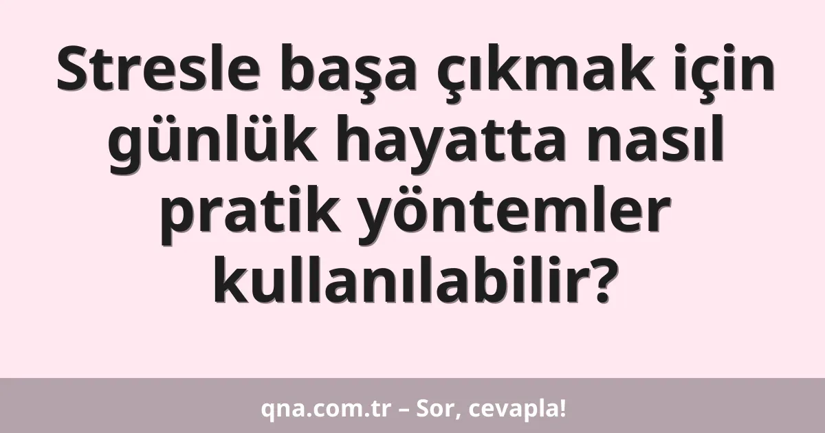 Stresle başa çıkmak için günlük hayatta nasıl pratik yöntemler kullanılabilir?