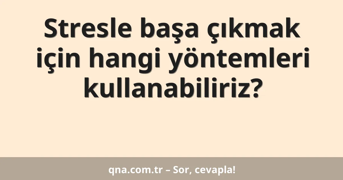 Stresle başa çıkmak için hangi yöntemleri kullanabiliriz?