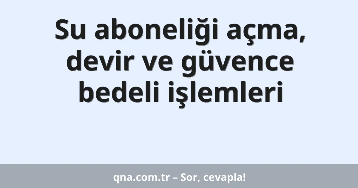 Su aboneliği açma, devir ve güvence bedeli işlemleri