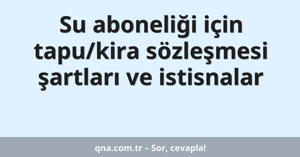 Su aboneliği için tapu/kira sözleşmesi şartları ve istisnalar