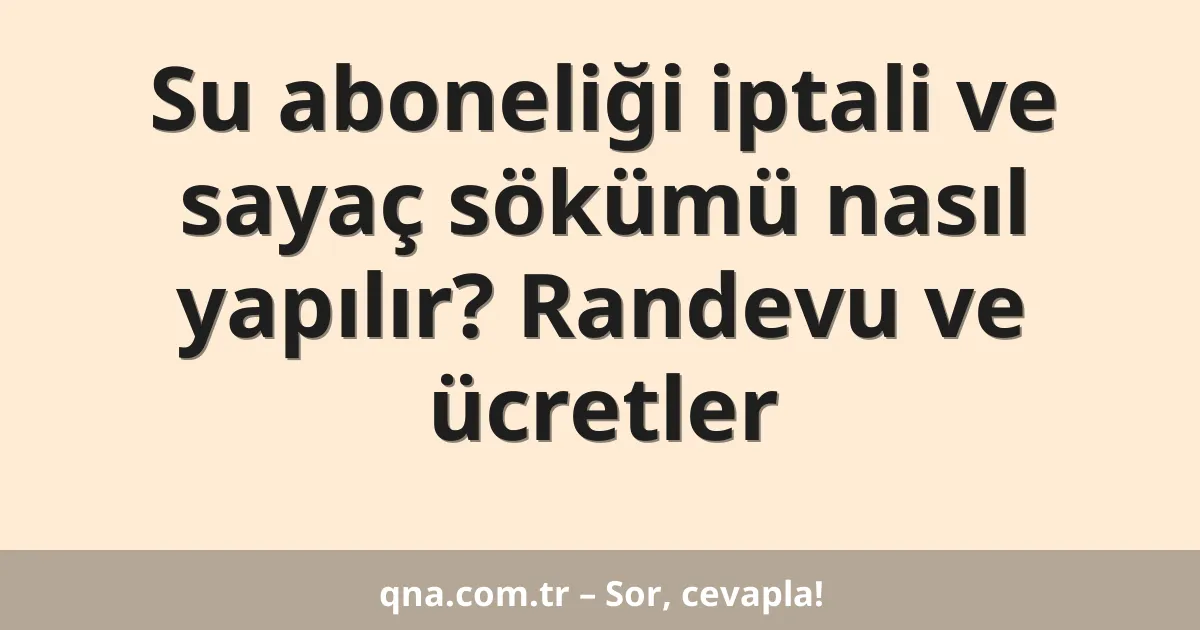 Su aboneliği iptali ve sayaç sökümü nasıl yapılır? Randevu ve ücretler
