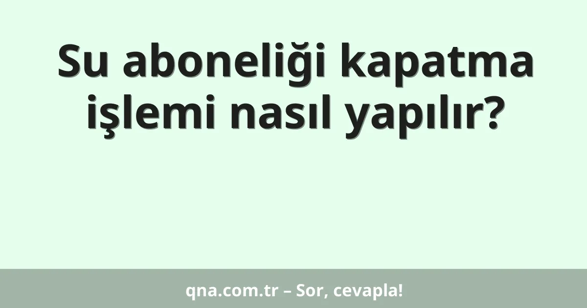 Su aboneliği kapatma işlemi nasıl yapılır?