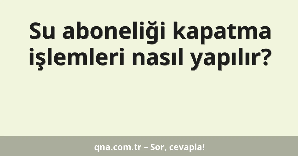 Su aboneliği kapatma işlemleri nasıl yapılır?