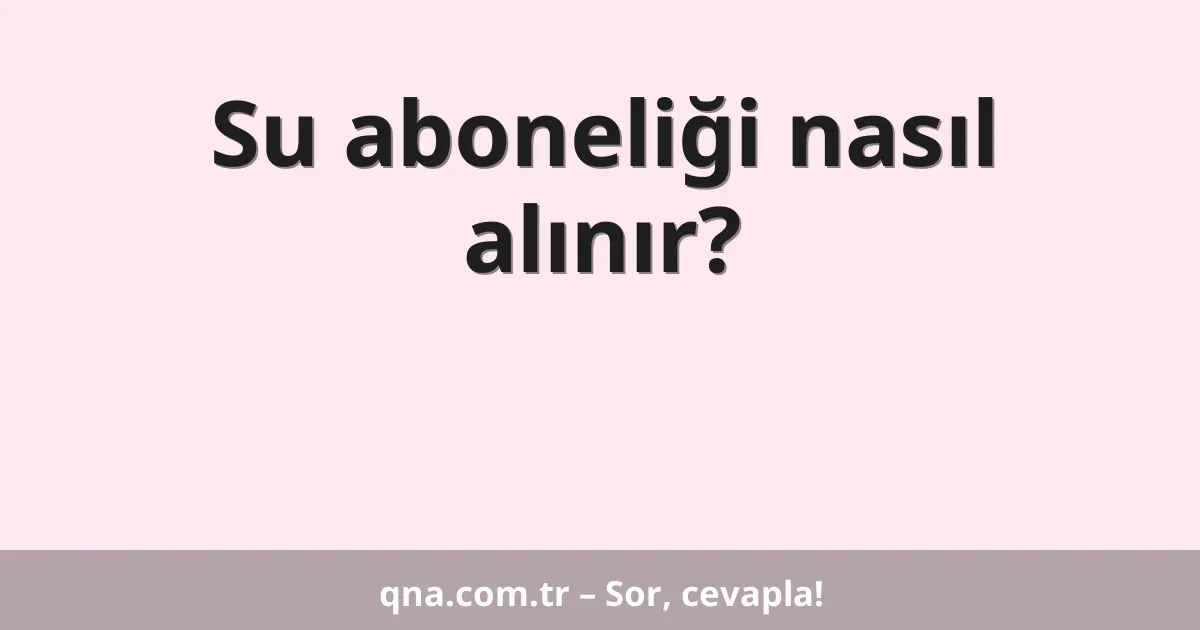 Su aboneliği nasıl alınır?