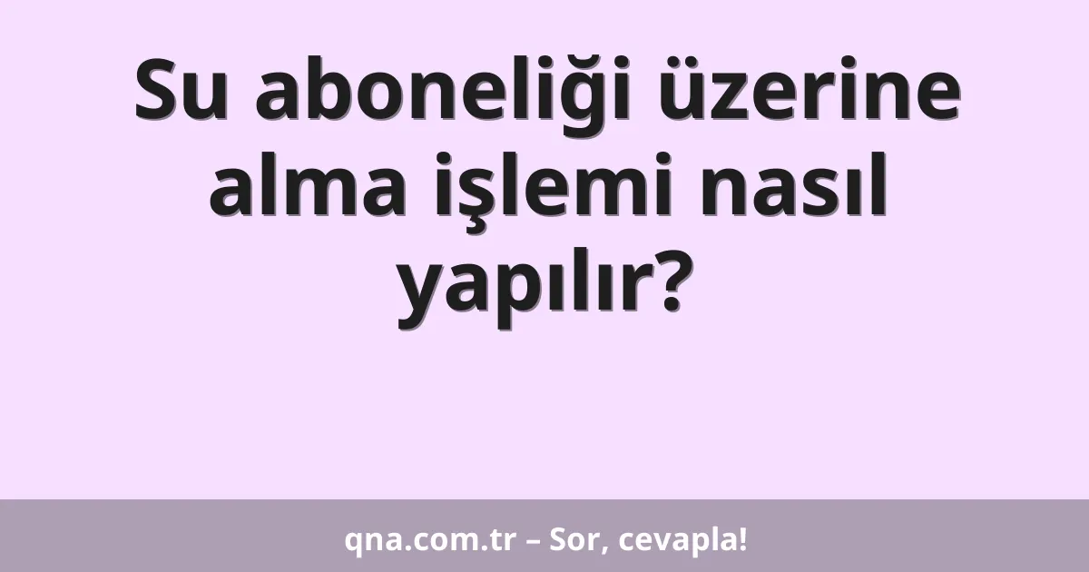 Su aboneliği üzerine alma işlemi nasıl yapılır?
