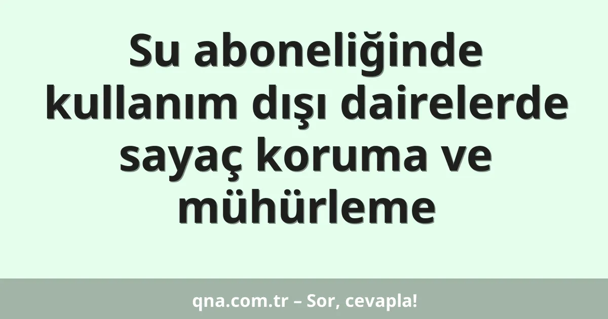 Su aboneliğinde kullanım dışı dairelerde sayaç koruma ve mühürleme