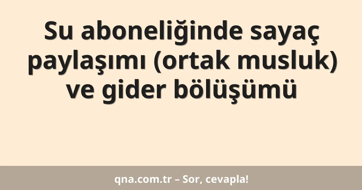 Su aboneliğinde sayaç paylaşımı (ortak musluk) ve gider bölüşümü