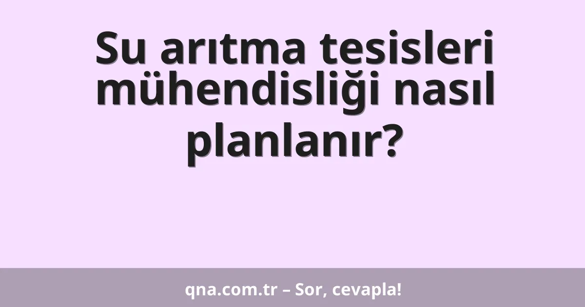 Su arıtma tesisleri mühendisliği nasıl planlanır?