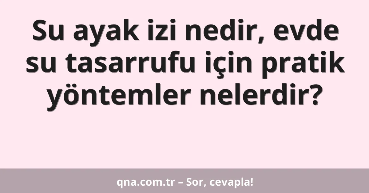 Su ayak izi nedir, evde su tasarrufu için pratik yöntemler nelerdir?