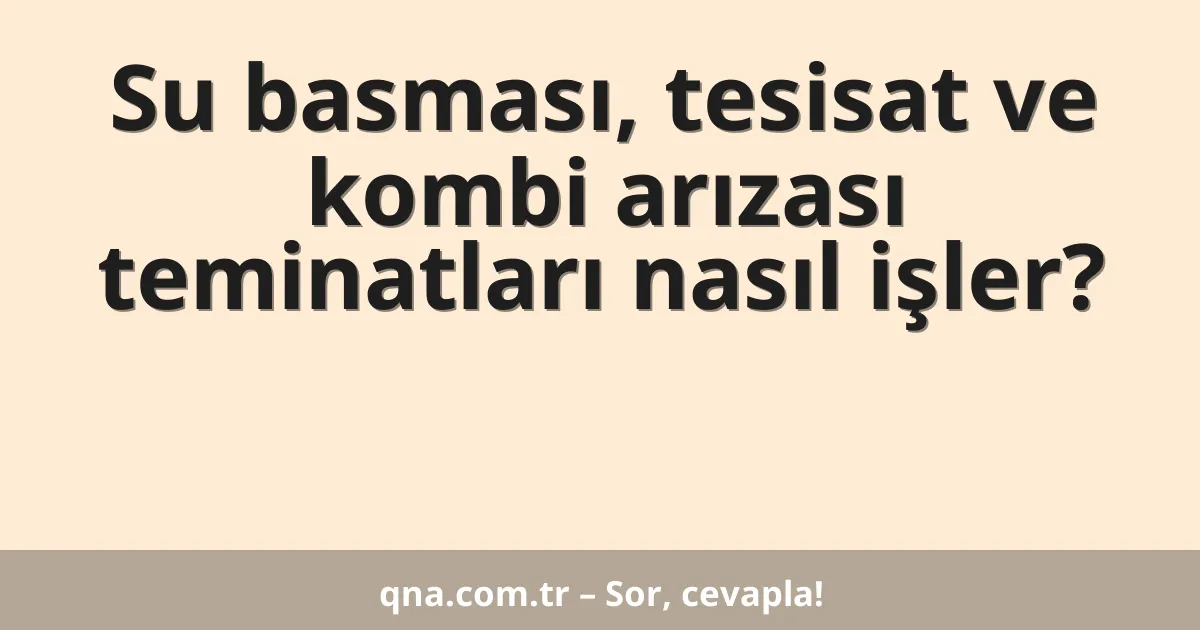 Su basması, tesisat ve kombi arızası teminatları nasıl işler?