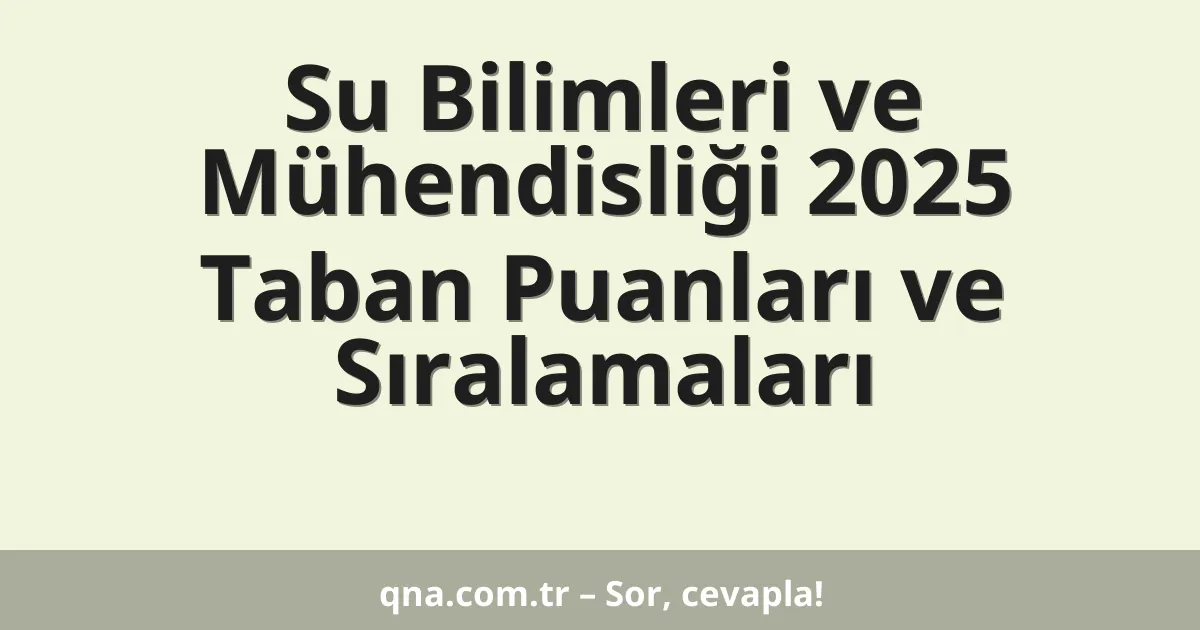 Su Bilimleri ve Mühendisliği 2025 Taban Puanları ve Sıralamaları