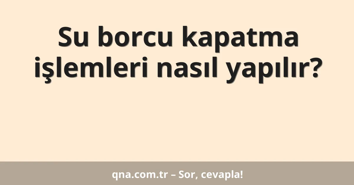 Su borcu kapatma işlemleri nasıl yapılır?