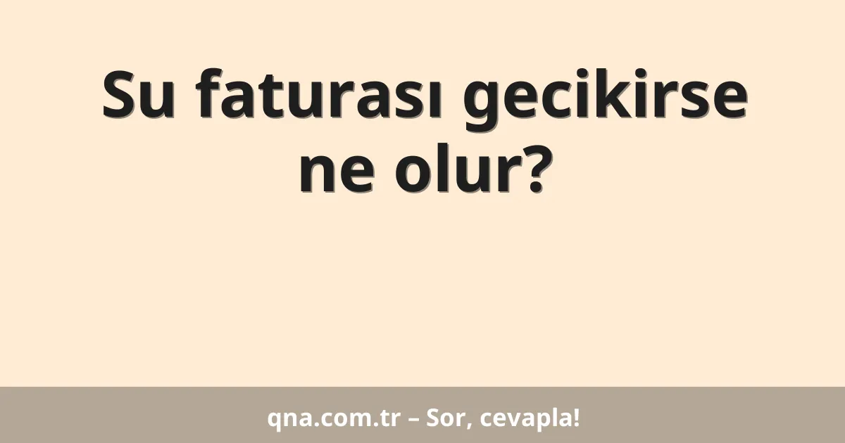 Su faturası gecikirse ne olur?