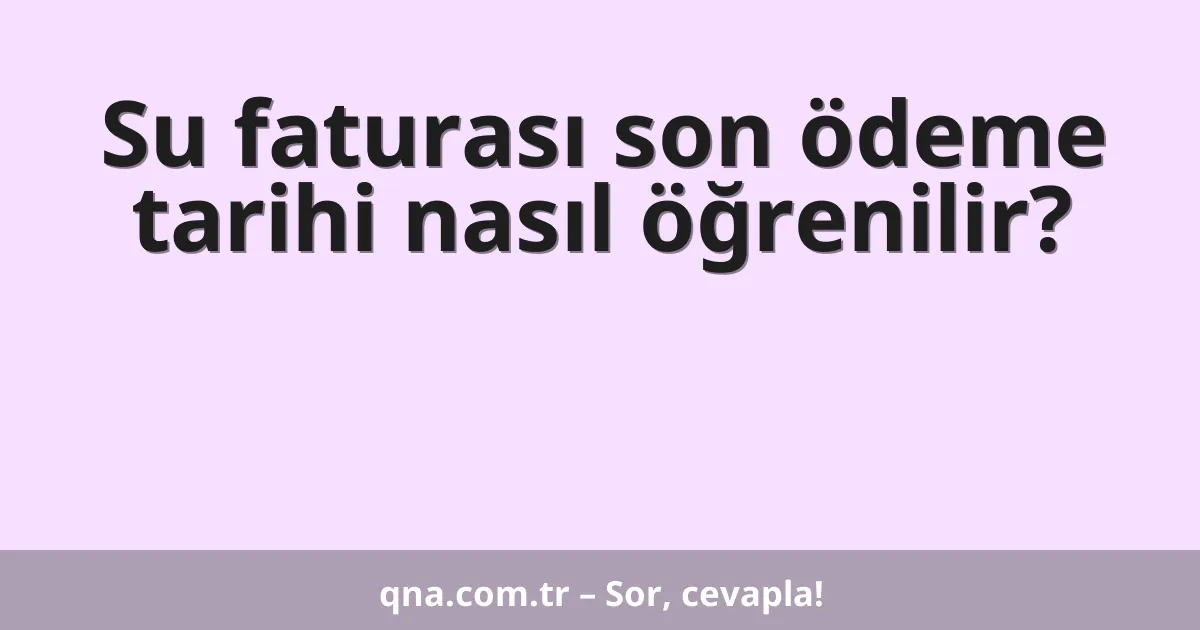Su faturası son ödeme tarihi nasıl öğrenilir?