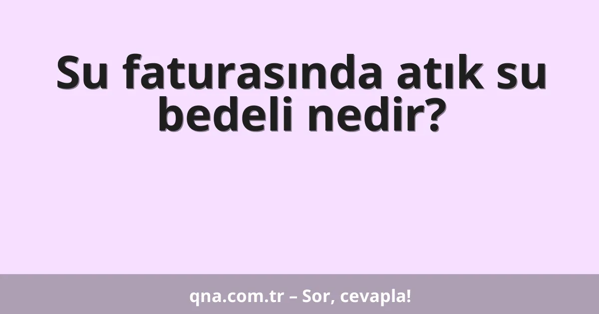 Su faturasında atık su bedeli nedir?