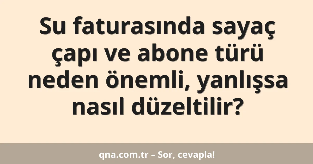 Su faturasında sayaç çapı ve abone türü neden önemli, yanlışsa nasıl düzeltilir?