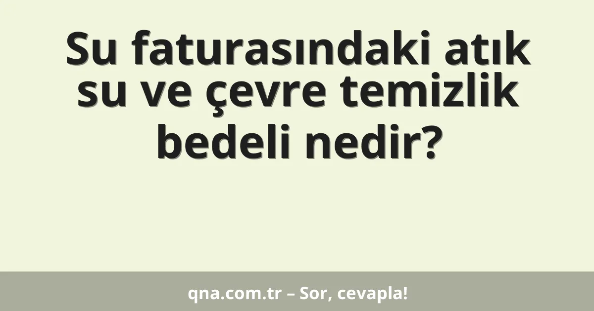 Su faturasındaki atık su ve çevre temizlik bedeli nedir?