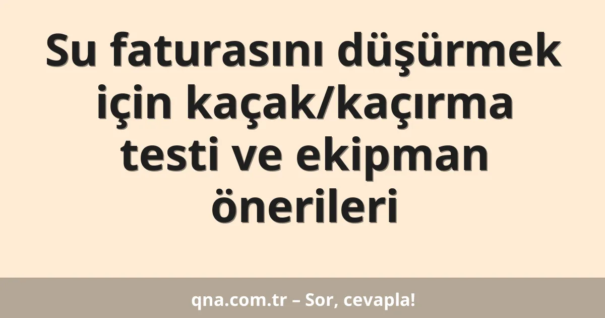 Su faturasını düşürmek için kaçak/kaçırma testi ve ekipman önerileri