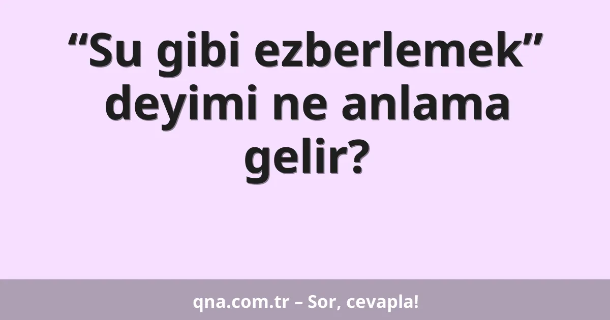 “Su gibi ezberlemek” deyimi ne anlama gelir?