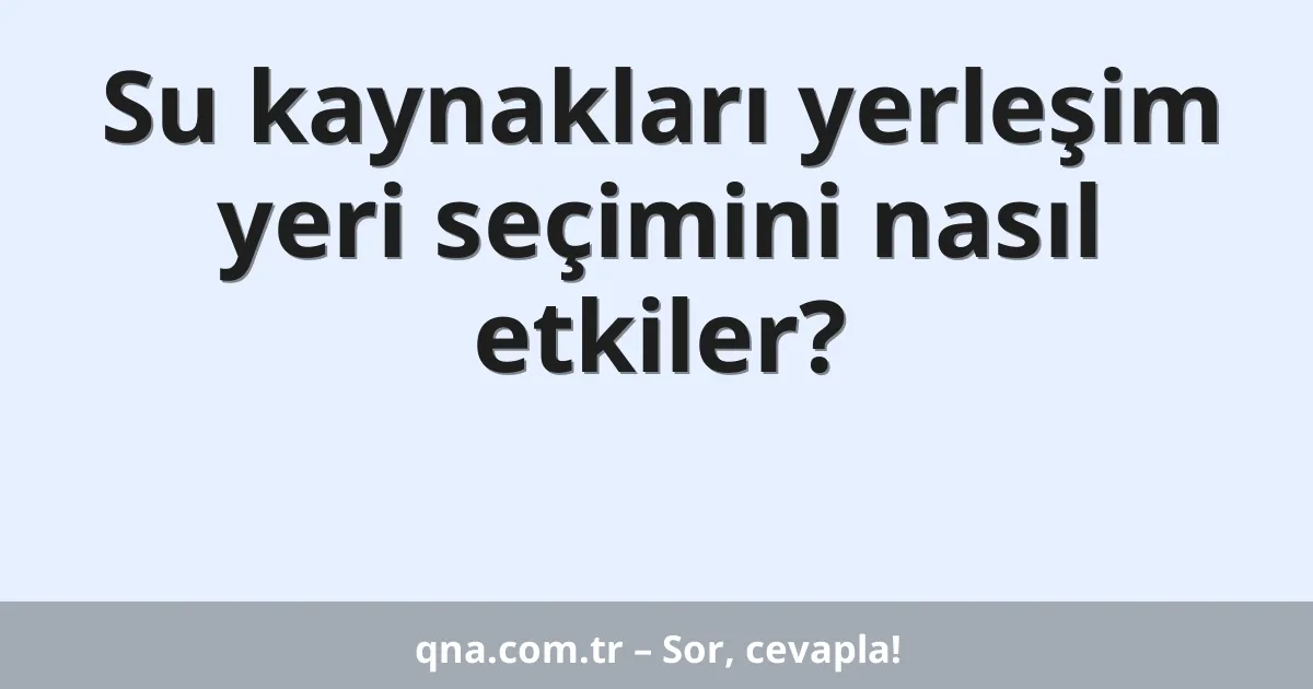 Su kaynakları yerleşim yeri seçimini nasıl etkiler?