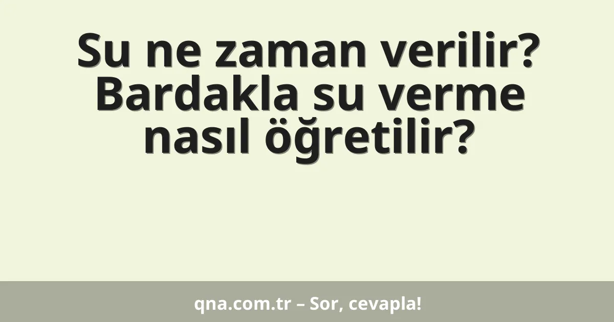 Su ne zaman verilir? Bardakla su verme nasıl öğretilir?