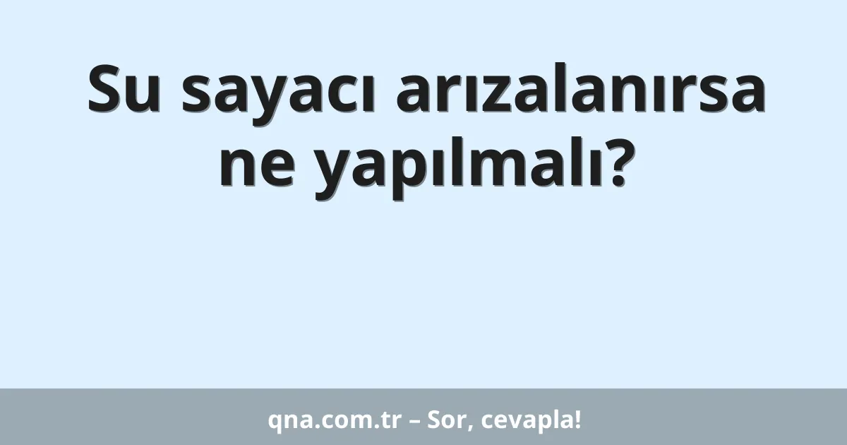 Su sayacı arızalanırsa ne yapılmalı?